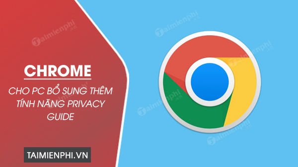Chrome cho PC bo sung tinh nang Privacy Guide